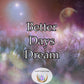 Better Days Dream - welcome prosperity, love, and endless happiness that will illuminate your path